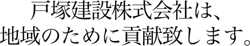 戸塚建設株式会社は、地域のために貢献致します。